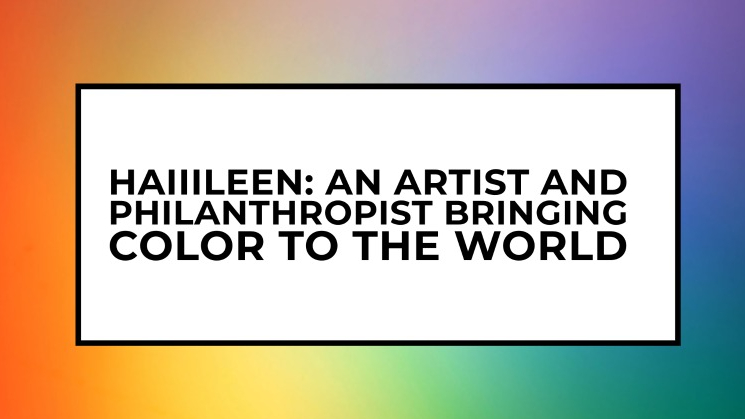 Haiiileen: An Artist and Philanthropist Bringing Color to the World