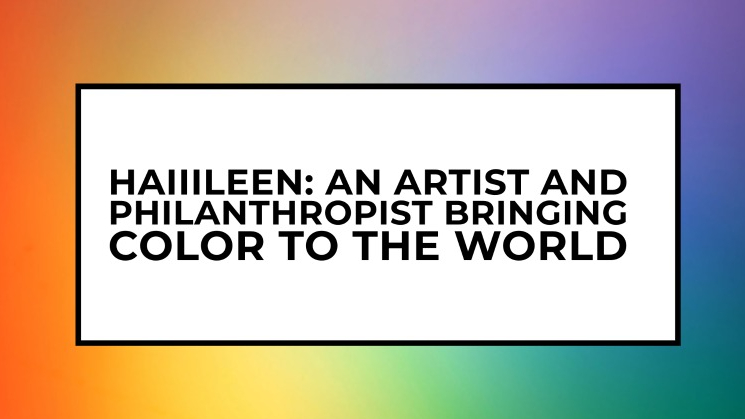 Haiiileen: An Artist and Philanthropist Bringing Color to the&nbsp;World
